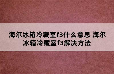 海尔冰箱冷藏室f3什么意思 海尔冰箱冷藏室f3解决方法